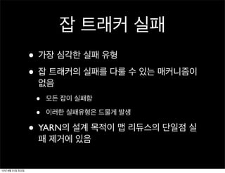 잡 트래커 실패
• 가장 심각한 실패 유형
• 잡 트래커의 실패를 다룰 수 있는 매커니즘이
없음
• 모든 잡이 실패함
• 이러한 실패유형은 드물게 발생
• YARN의 설계 목적이 맵 리듀스의 단일점 실
패 제거에 있음
13년 8월 31일 토요일
 