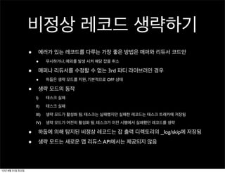 비정상 레코드 생략하기
• 에러가 있는 레코드를 다루는 가장 좋은 방법은 매퍼와 리듀서 코드안
• 무시하거나, 예외를 발생 시켜 해당 잡을 취소
• 매퍼나 리듀서를 수정할 수 없는 3rd 파티 라이브러인 경우
• 하둡은 생략 모드를 지원, 기본적으로 OFF 상태
• 생략 모드의 동작
I) 태스크 실패
II) 태스크 실패
III) 생략 모드가 활성화 됨. 태스크는 실패했지만 실패한 레코드는 태스크 트래커에 저장됨
IV) 생략 모드가 여전히 활성화 됨. 테스크가 이전 시행에서 실패했던 레코드를 생략
• 하둡에 의해 탐지된 비정상 레코드는 잡 출력 디렉토리의 _log/skip에 저장됨
• 생략 모드는 새로운 맵 리듀스 API에서는 제공되지 않음
13년 8월 31일 토요일
 