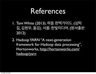 References
1. Tom White (2013). 하둡 완벽가이드. (심탁
길, 김현우, 옮김). 서울: 한빛미디어. (원서출판
2012)
2. HadoopYARN “A next-generation
framework for Hadoop data processing”,
Hortonworks, http://hortonworks.com/
hadoop/yarn
13년 8월 31일 토요일
 