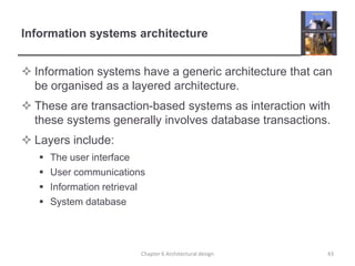 Information systems architecture
 Information systems have a generic architecture that can
be organised as a layered architecture.
 These are transaction-based systems as interaction with
these systems generally involves database transactions.
 Layers include:
 The user interface
 User communications
 Information retrieval
 System database
43Chapter 6 Architectural design
 