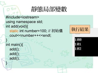靜態局部變數
#include<iostream>
using namespace std;
int add(void){
static int number=100; // 初始值
cout<<number++<<endl;
}
int main(){
add();
add();
add();
}
執行結果
 