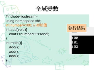 全域變數
#include<iostream>
using namespace std;
int number=100; // 初始值
int add(void){
cout<<number++<<endl;
}
int main(){
add();
add();
add();
}
執行結果
 