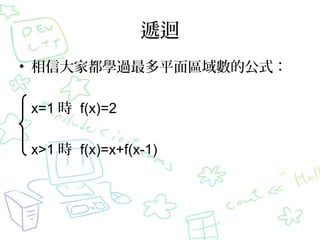 遞迴
• 相信大家都學過最多平面區域數的公式：
x=1 時 f(x)=2
x>1 時 f(x)=x+f(x-1)
 