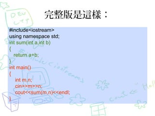 完整版是這樣：
#include<iostream>
using namespace std;
int sum(int a,int b)
{
return a+b;
}
int main()
{
int m,n;
cin>>m>>n;
cout<<sum(m,n)<<endl;
}
 