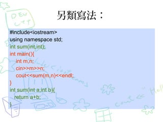 另類寫法：
#include<iostream>
using namespace std;
int sum(int,int);
int main(){
int m,n;
cin>>m>>n;
cout<<sum(m,n)<<endl;
}
int sum(int a,int b){
return a+b;
}
 