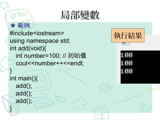 局部變數
★ 範例
#include<iostream>
using namespace std;
int add(void){
int number=100; // 初始值
cout<<number++<<endl;
}
int main(){
add();
add();
add();
}
執行結果
 