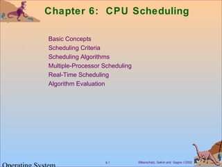 Chapter 6: CPU Scheduling 
 Basic Concepts 
 Scheduling Criteria 
 Scheduling Algorithms 
 Multiple-Processor Scheduling 
 Real-Time Scheduling 
 Algorithm Evaluation 
Silberschatz, Galvin 6.1 and Gagne Ó2002 Operating System 
 