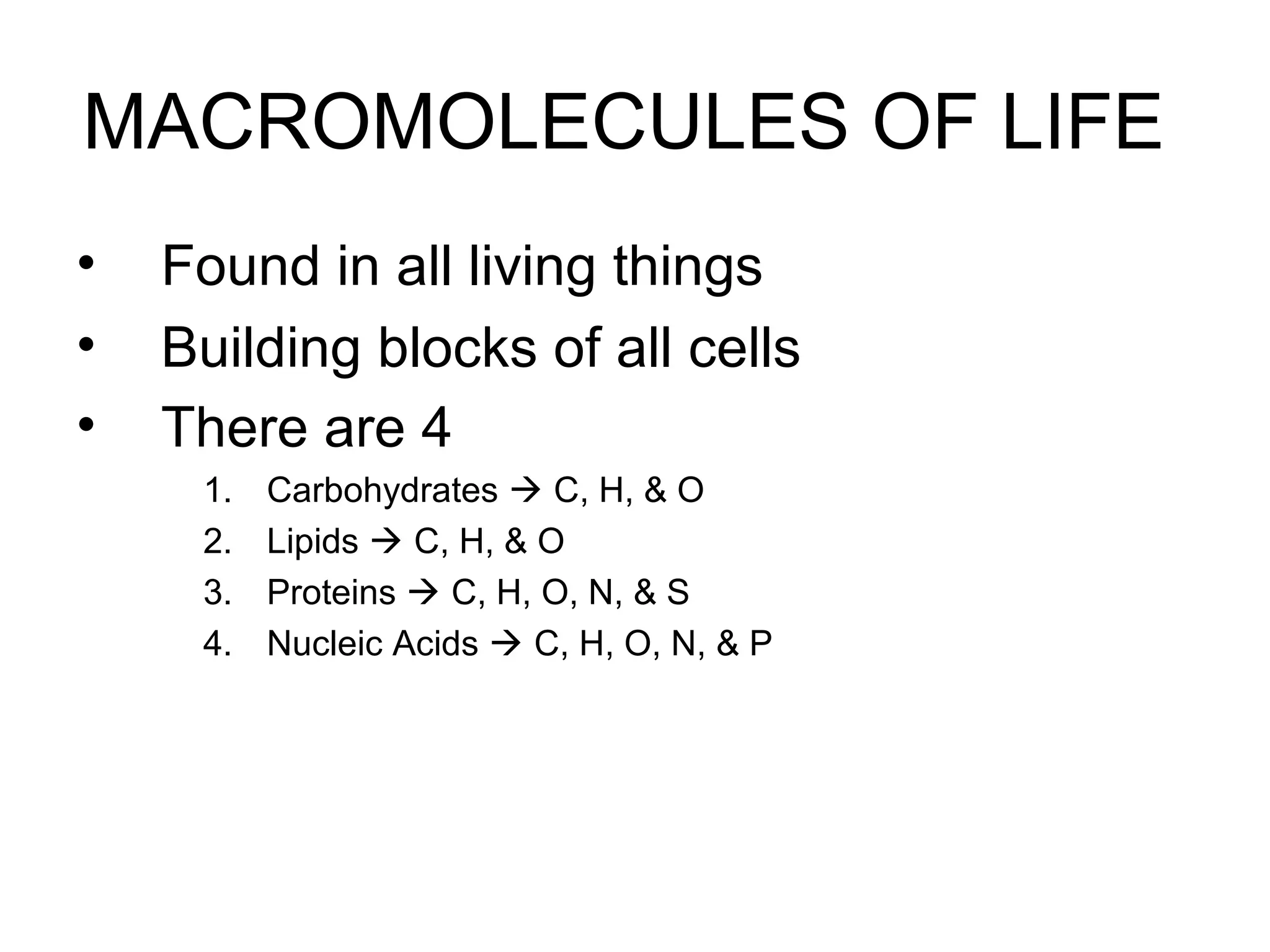 MACROMOLECULES OF LIFE
• Found in all living things
• Building blocks of all cells
• There are 4
1. Carbohydrates  C, H, & O
2. Lipids  C, H, & O
3. Proteins  C, H, O, N, & S
4. Nucleic Acids  C, H, O, N, & P
 