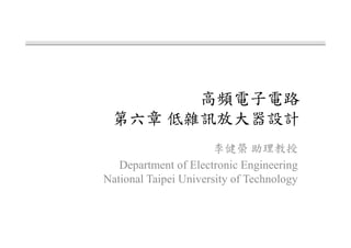 高頻電子電路
第六章 低雜訊放大器設計
李健榮 助理教授
Department of Electronic Engineering
National Taipei University of Technology
 