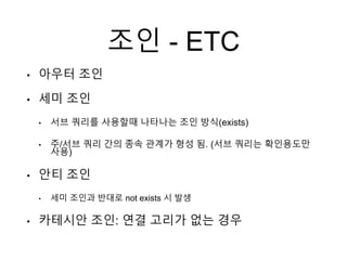 조인 - ETC
• 아우터 조인
• 세미 조인
• 서브 쿼리를 사용할때 나타나는 조인 방식(exists)
• 주/서브 쿼리 간의 종속 관계가 형성 됨. (서브 쿼리는 확인용도만
사용)
• 안티 조인
• 세미 조인과 반대로 not exists 시 발생
• 카테시안 조인: 연결 고리가 없는 경우
 