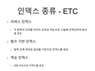 인덱스 종류 - ETC
• 리버스 인덱스
• 각 항목의 단위를 바이트 단위로 역순으로 기술해 인덱싱하여 분산
을 유도
• 함수 기반 인덱스
• 항목 간에 계산된 결과를 기반으로 인덱스를 생성
• 역순 인덱스
• 내림 차순으로 인덱스를 생성
 