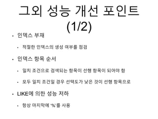 그외 성능 개선 포인트
(1/2)
• 인덱스 부재
• 적절한 인덱스의 생성 여부를 점검
• 인덱스 항목 순서
• 일치 조건으로 검색되는 항목이 선행 항목이 되어야 함
• 모두 일치 조건일 경우 선택도가 낮은 것이 선행 항목으로
• LIKE에 의한 성능 저하
• 항상 마지막에 ‘%’를 사용
 