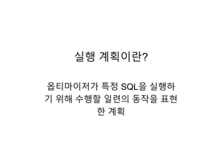 실행 계획이란?
옵티마이저가 특정 SQL을 실행하
기 위해 수행할 일련의 동작을 표현
한 계획
 