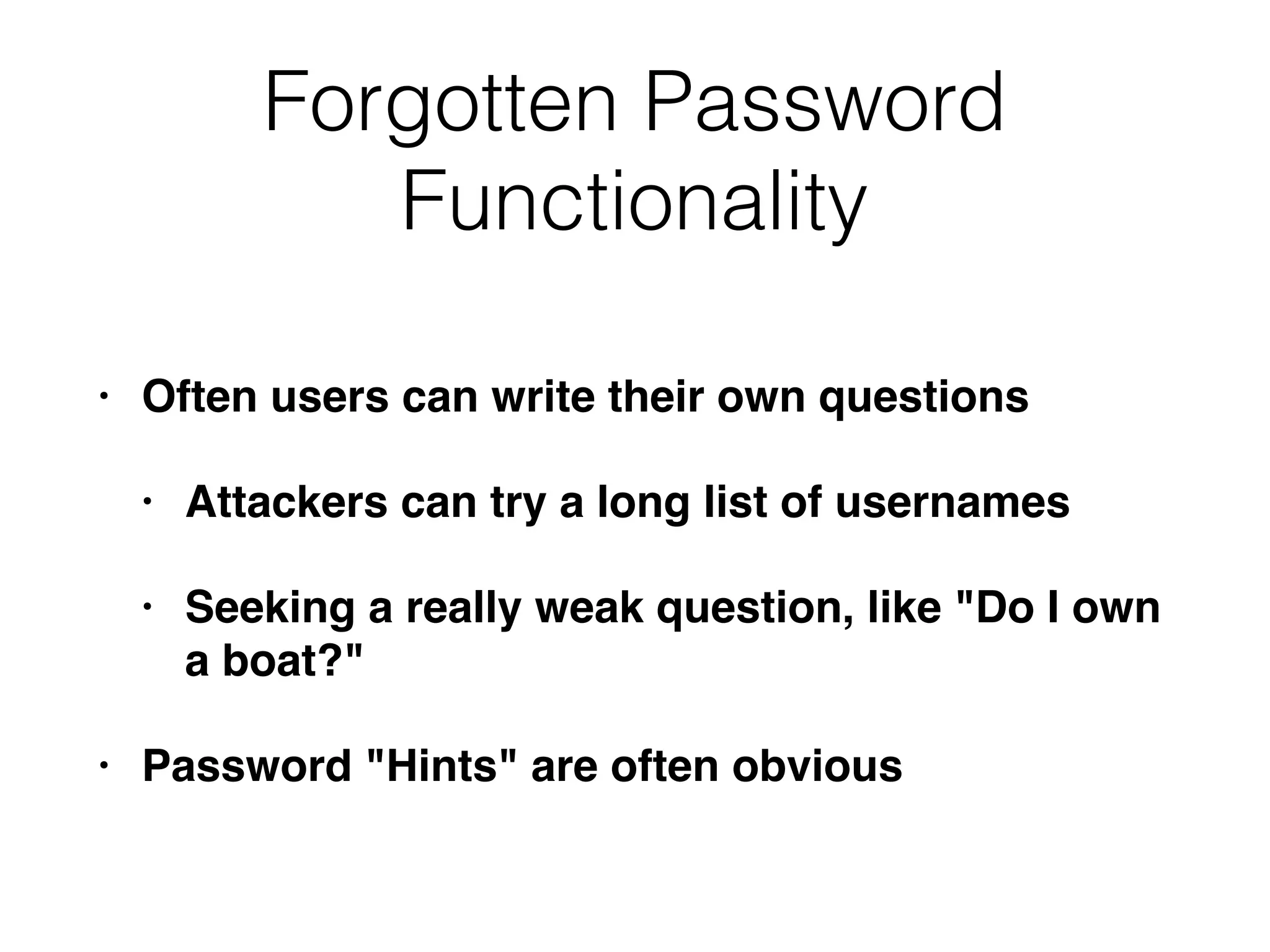Forgotten Password
Functionality
• Often users can write their own questions
• Attackers can try a long list of usernames
• Seeking a really weak question, like "Do I own
a boat?"
• Password "Hints" are often obvious
 
