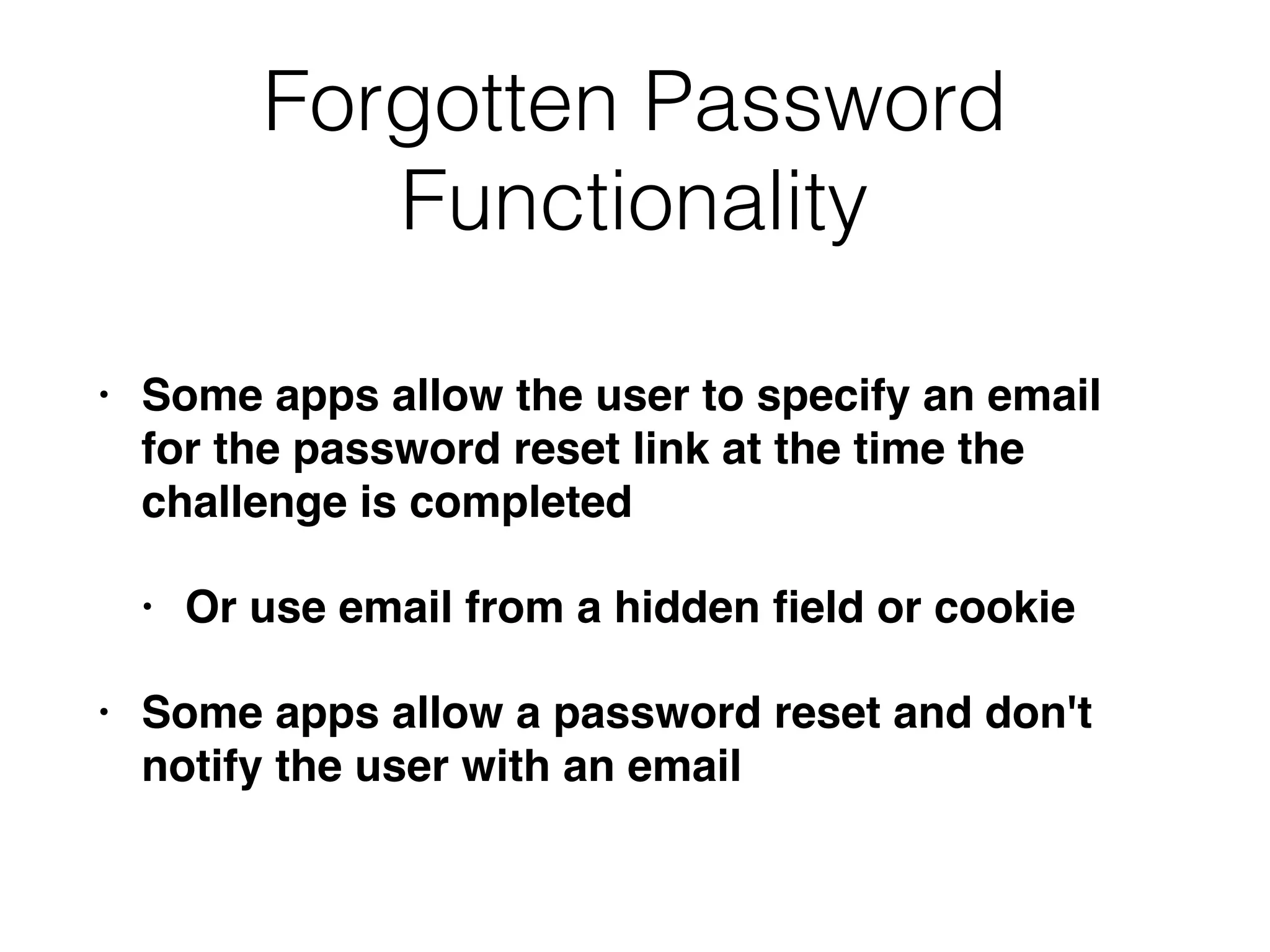 Forgotten Password
Functionality
• Some apps allow the user to specify an email
for the password reset link at the time the
challenge is completed
• Or use email from a hidden ﬁeld or cookie
• Some apps allow a password reset and don't
notify the user with an email
 