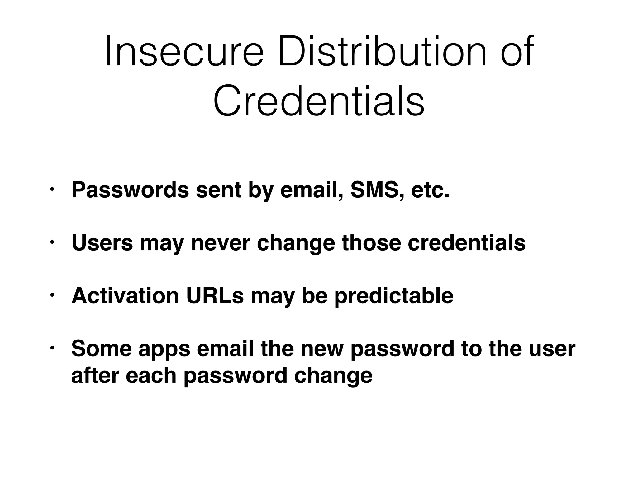 Insecure Distribution of
Credentials
• Passwords sent by email, SMS, etc.
• Users may never change those credentials
• Activation URLs may be predictable
• Some apps email the new password to the user
after each password change
 