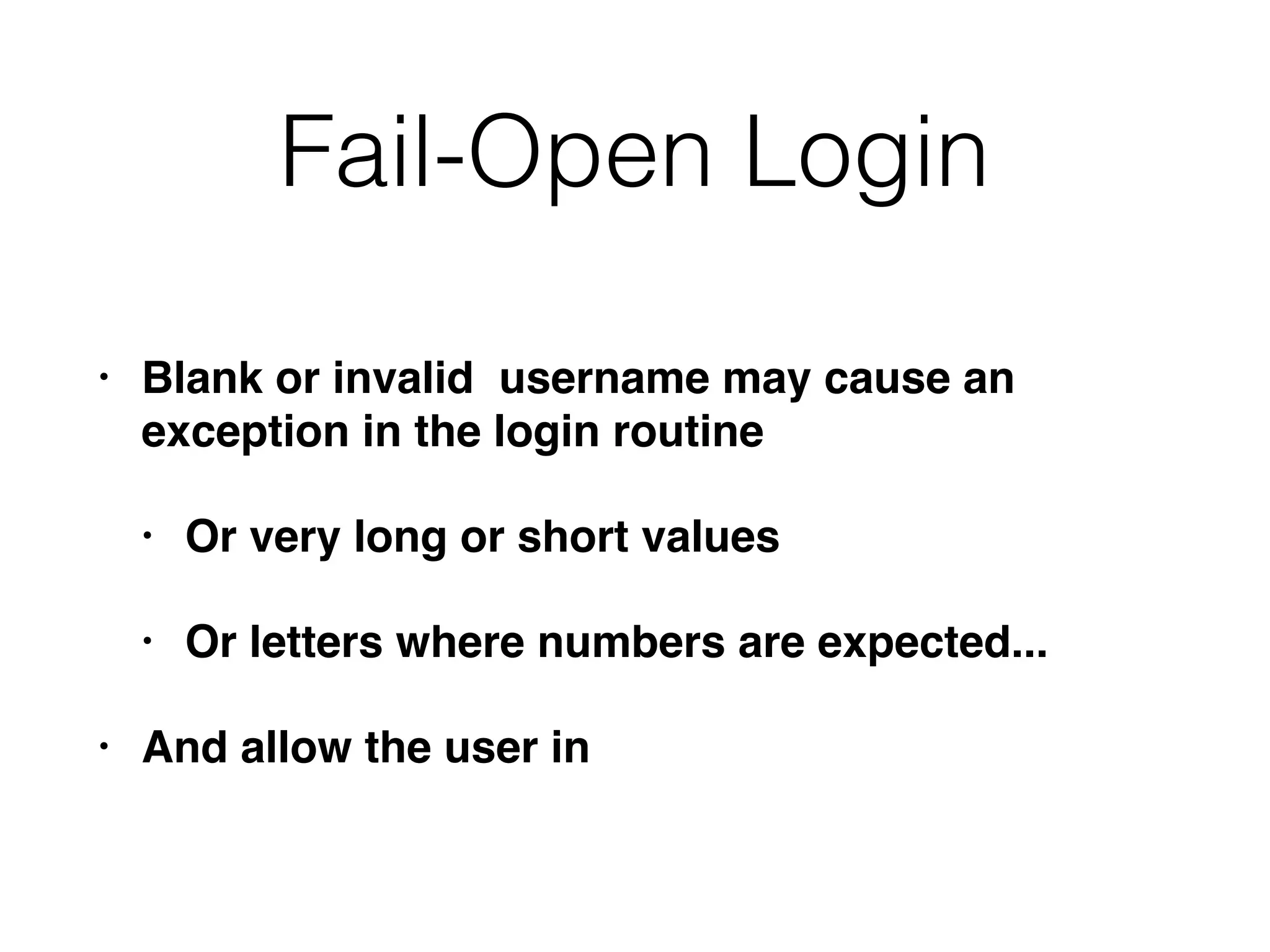 Fail-Open Login
• Blank or invalid username may cause an
exception in the login routine
• Or very long or short values
• Or letters where numbers are expected...
• And allow the user in
 