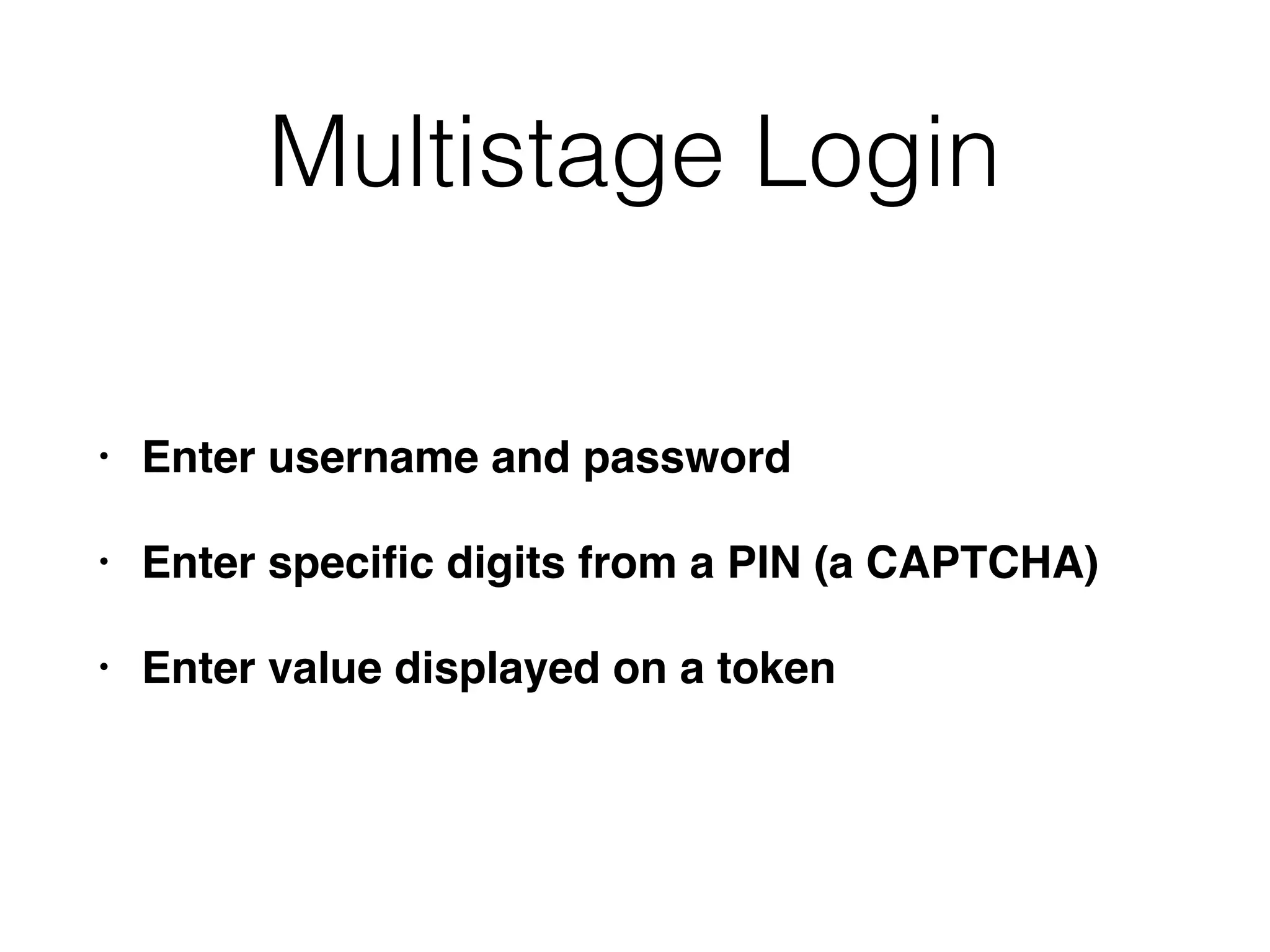 Multistage Login
• Enter username and password
• Enter speciﬁc digits from a PIN (a CAPTCHA)
• Enter value displayed on a token
 