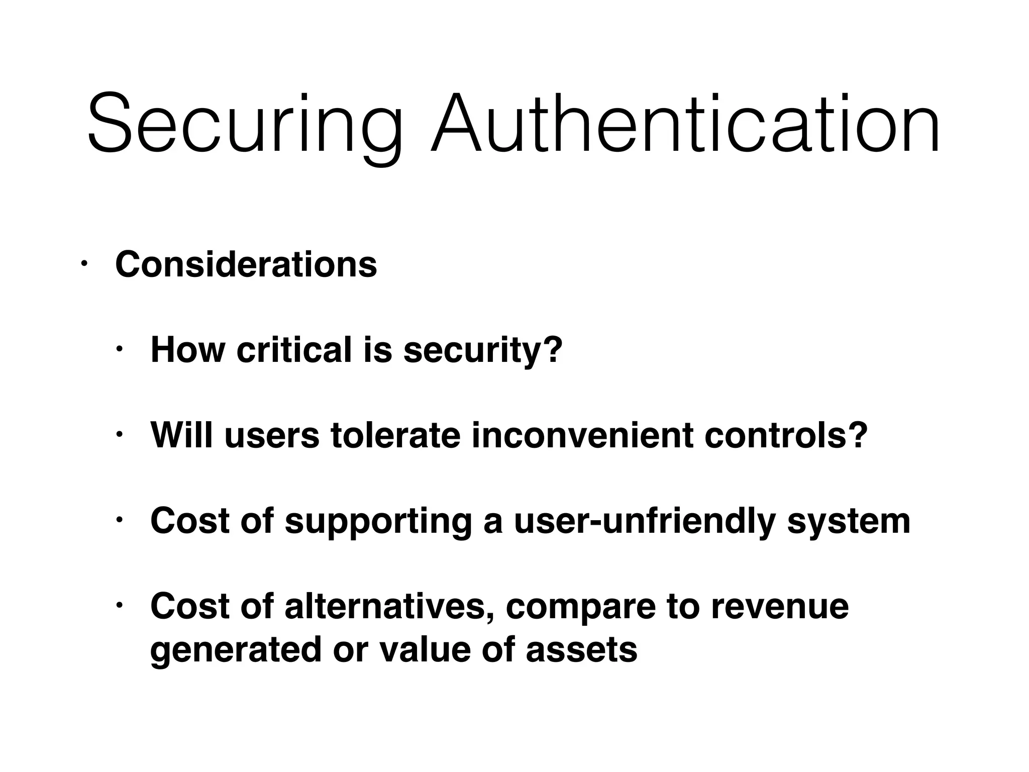 Securing Authentication
• Considerations
• How critical is security?
• Will users tolerate inconvenient controls?
• Cost of supporting a user-unfriendly system
• Cost of alternatives, compare to revenue
generated or value of assets
 