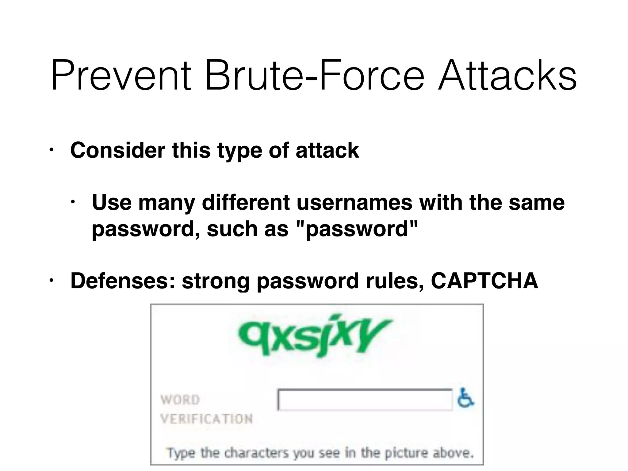 Prevent Brute-Force Attacks
• Consider this type of attack
• Use many different usernames with the same
password, such as "password"
• Defenses: strong password rules, CAPTCHA
 