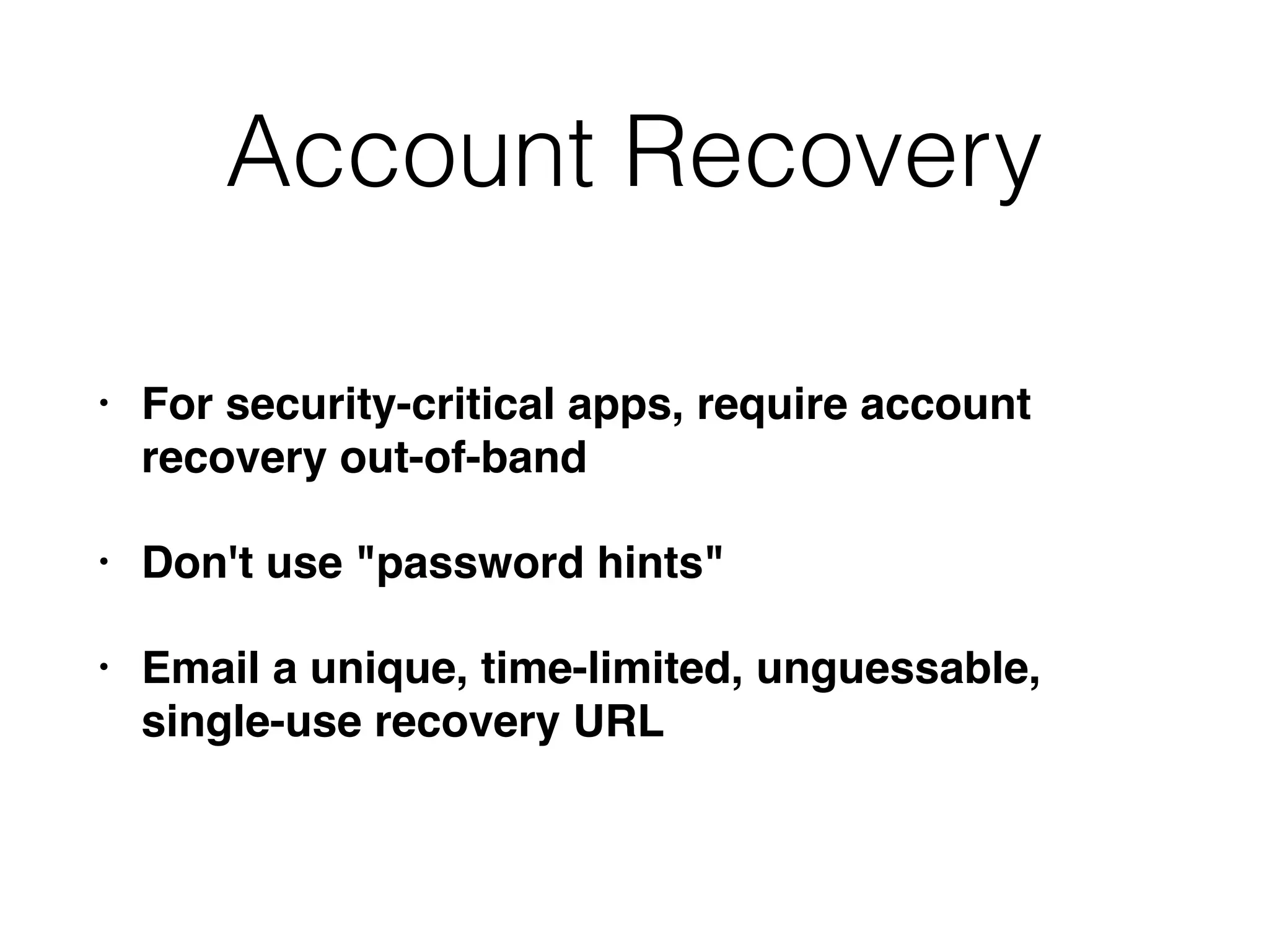 Account Recovery
• For security-critical apps, require account
recovery out-of-band
• Don't use "password hints"
• Email a unique, time-limited, unguessable,
single-use recovery URL
 