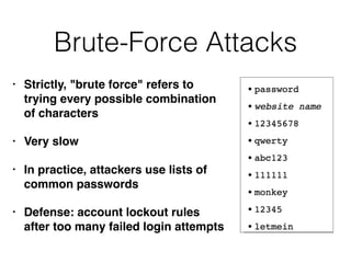 Brute-Force Attacks
• Strictly, "brute force" refers to
trying every possible combination
of characters
• Very slow
• In practice, attackers use lists of
common passwords
• Defense: account lockout rules
after too many failed login attempts
 