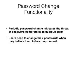 Password Change
Functionality
• Periodic password change mitigates the threat
of password compromise (a dubious claim)
• Users need to change their passwords when
they believe them to be compromised
 