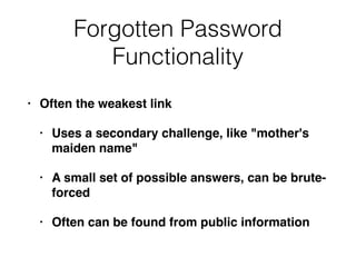 Forgotten Password
Functionality
• Often the weakest link
• Uses a secondary challenge, like "mother's
maiden name"
• A small set of possible answers, can be brute-
forced
• Often can be found from public information
 