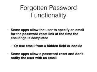 Forgotten Password
Functionality
• Some apps allow the user to specify an email
for the password reset link at the time the
challenge is completed
• Or use email from a hidden ﬁeld or cookie
• Some apps allow a password reset and don't
notify the user with an email
 