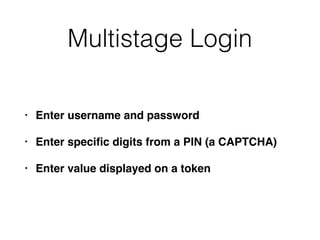 Multistage Login
• Enter username and password
• Enter speciﬁc digits from a PIN (a CAPTCHA)
• Enter value displayed on a token
 