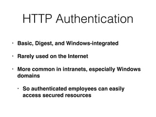 HTTP Authentication
• Basic, Digest, and Windows-integrated
• Rarely used on the Internet
• More common in intranets, especially Windows
domains
• So authenticated employees can easily
access secured resources
 