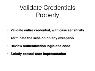 Validate Credentials
Properly
• Validate entire credential, with case sensitivity
• Terminate the session on any exception
• Review authentication logic and code
• Strictly control user impersonation
 
