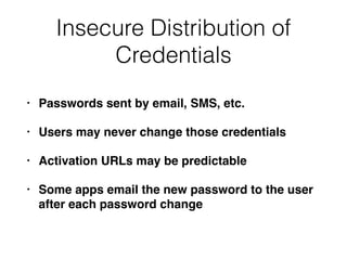 Insecure Distribution of
Credentials
• Passwords sent by email, SMS, etc.
• Users may never change those credentials
• Activation URLs may be predictable
• Some apps email the new password to the user
after each password change
 