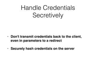 Handle Credentials
Secretively
• Don't transmit credentials back to the client,
even in parameters to a redirect
• Securely hash credentials on the server
 