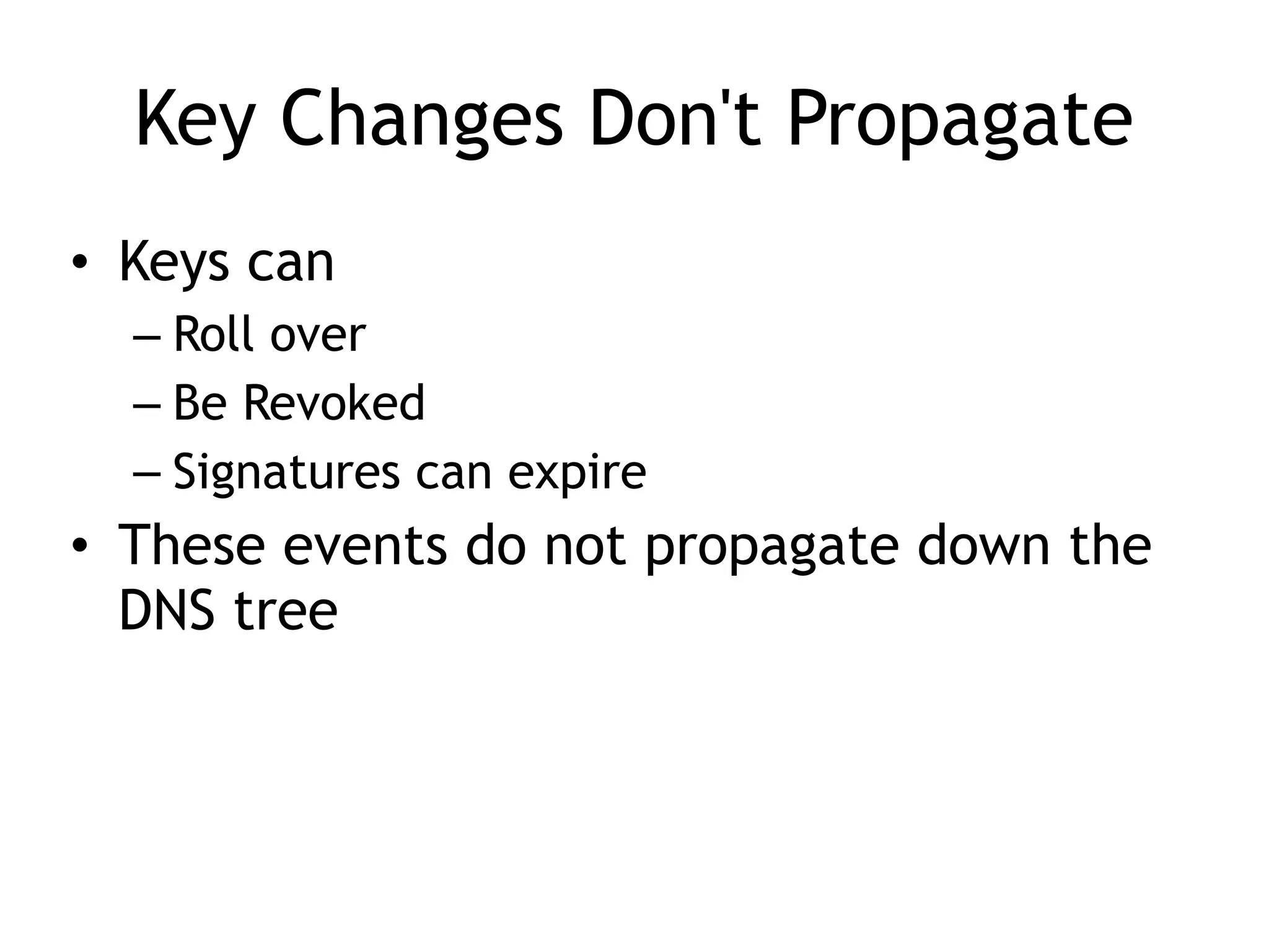 Key Changes Don't Propagate
• Keys can
– Roll over
– Be Revoked
– Signatures can expire
• These events do not propagate down the
DNS tree
 