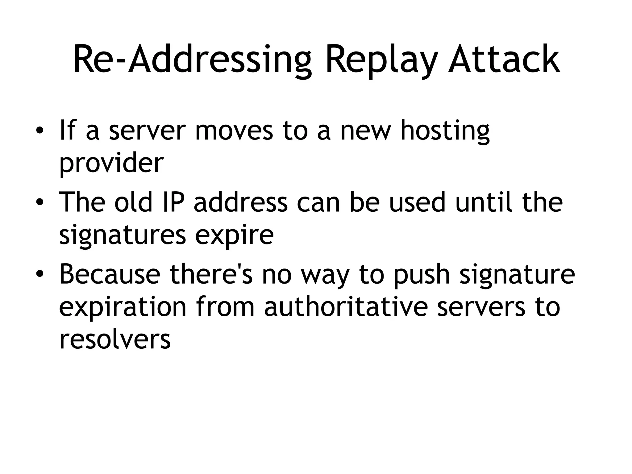 Re-Addressing Replay Attack
• If a server moves to a new hosting
provider
• The old IP address can be used until the
signatures expire
• Because there's no way to push signature
expiration from authoritative servers to
resolvers
 