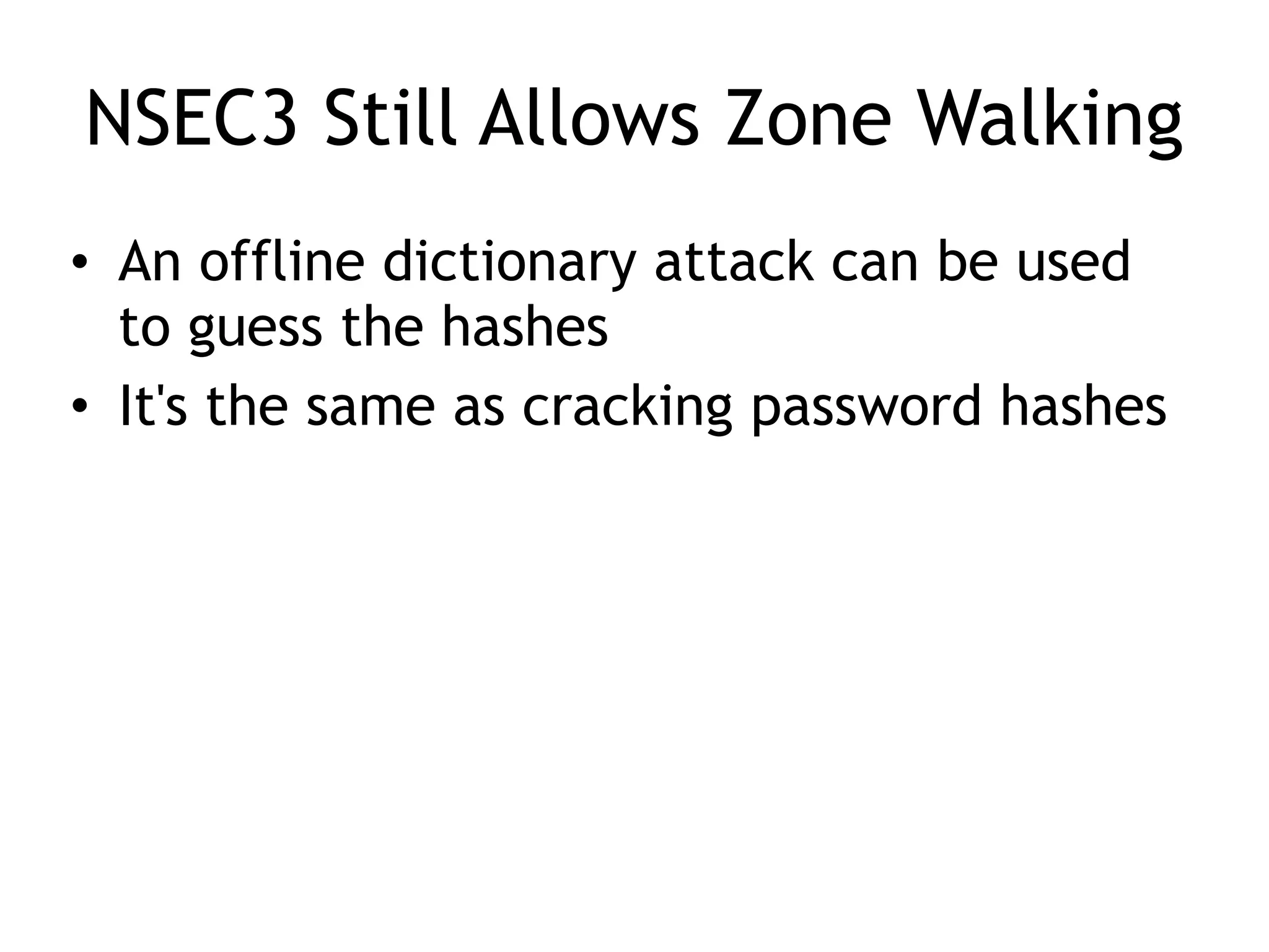 NSEC3 Still Allows Zone Walking
• An offline dictionary attack can be used
to guess the hashes
• It's the same as cracking password hashes
 