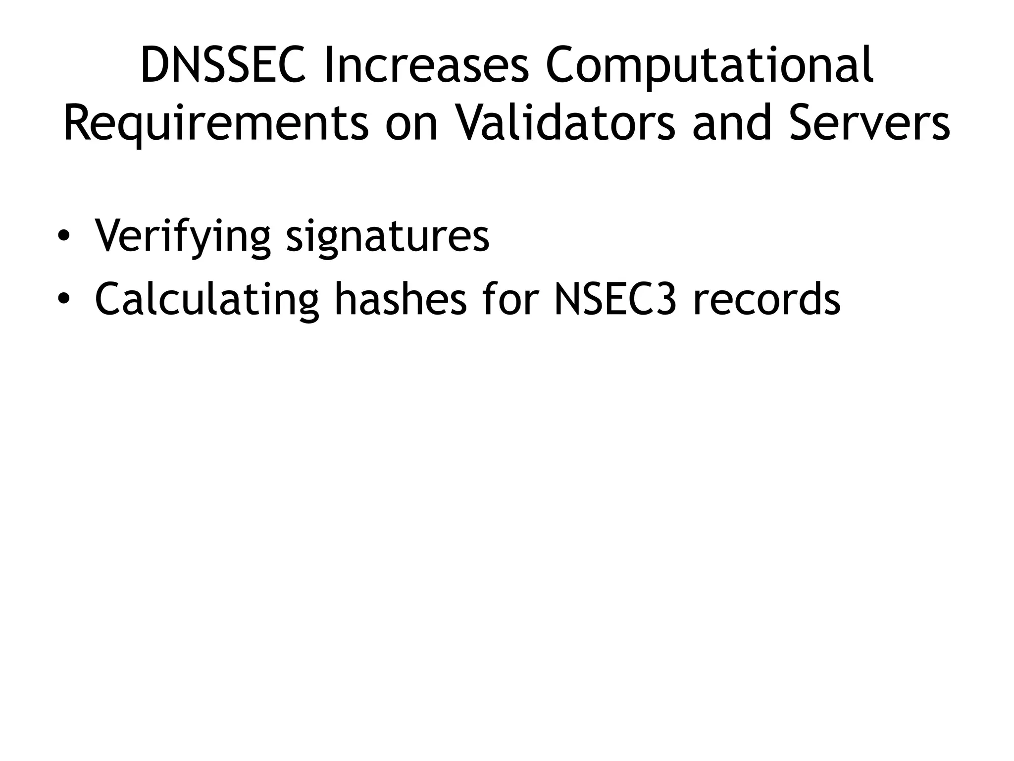 DNSSEC Increases Computational
Requirements on Validators and Servers
• Verifying signatures
• Calculating hashes for NSEC3 records
 