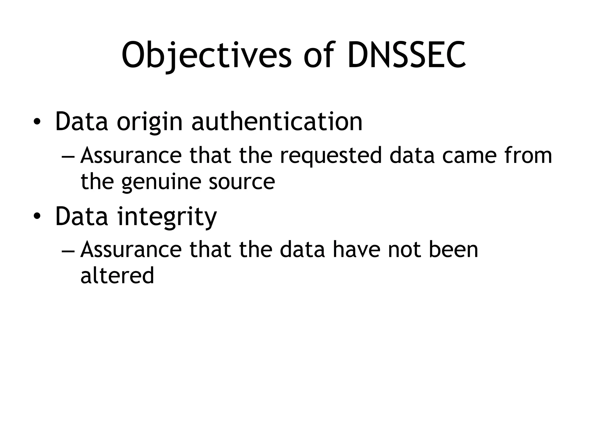 Objectives of DNSSEC
• Data origin authentication
– Assurance that the requested data came from
the genuine source
• Data integrity
– Assurance that the data have not been
altered
 