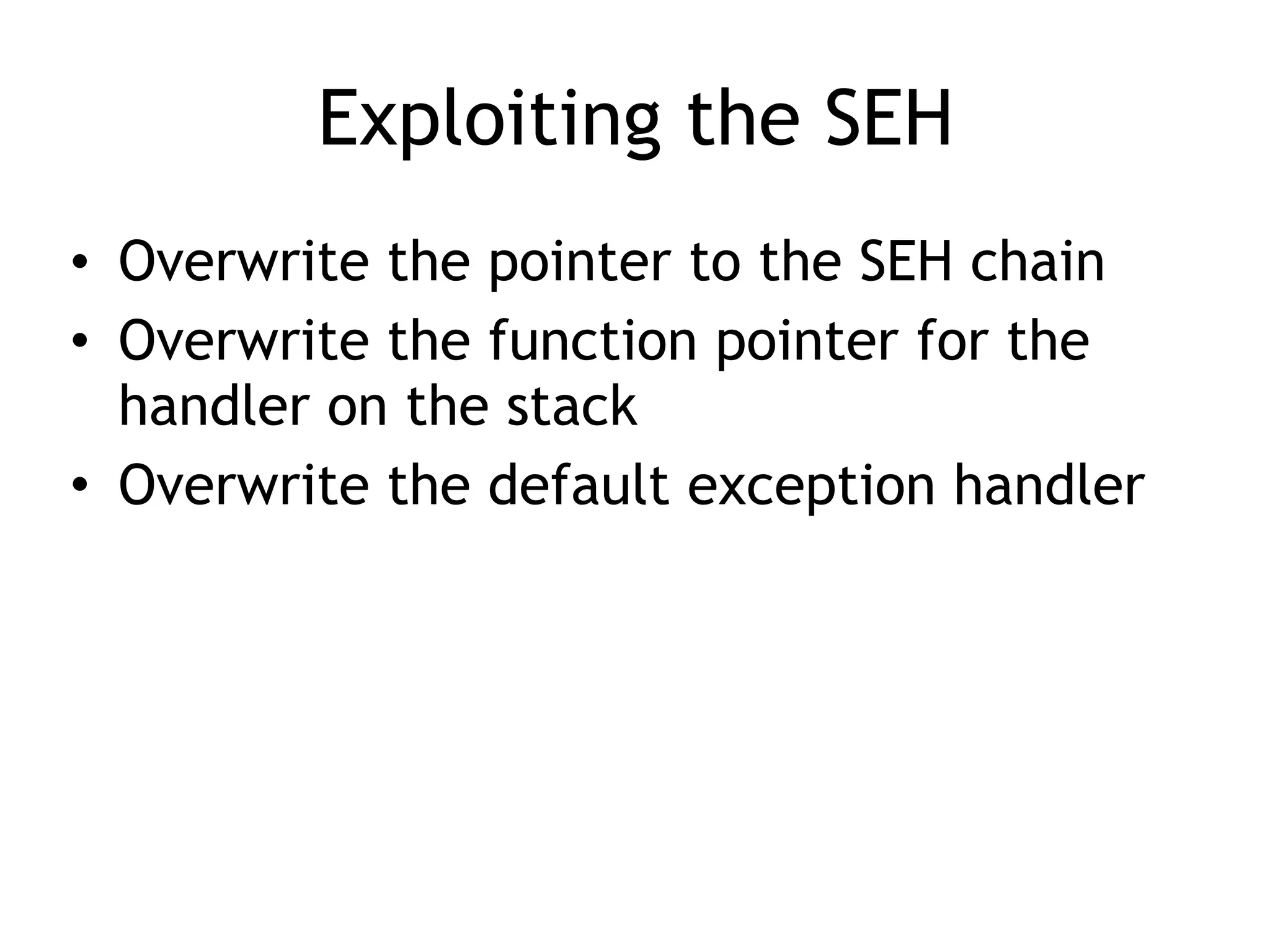 Exploiting the SEH
• Overwrite the pointer to the SEH chain
• Overwrite the function pointer for the
handler on the stack
• Overwrite the default exception handler
 