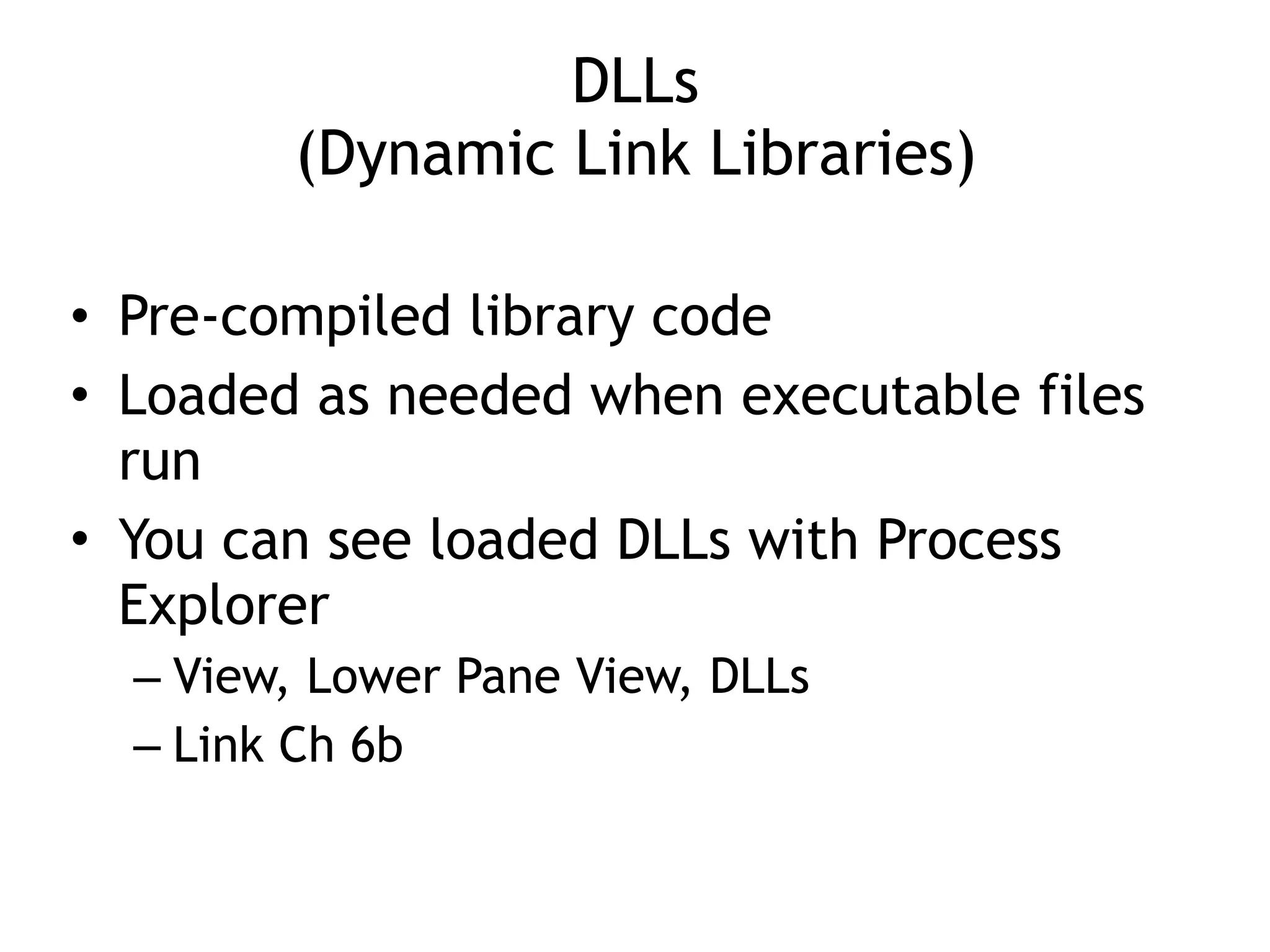 DLLs 
(Dynamic Link Libraries)
• Pre-compiled library code
• Loaded as needed when executable files
run
• You can see loaded DLLs with Process
Explorer
– View, Lower Pane View, DLLs
– Link Ch 6b
 