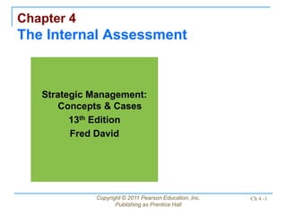 Copyright © 2011 Pearson Education, Inc.
Publishing as Prentice Hall
Ch 4 -1
Chapter 4
The Internal Assessment
Strategic Management:
Concepts & Cases
13th Edition
Fred David
 