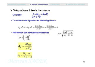  = Mser / (b.d²)
 = x / d
 3 équations à trois inconnus
On obtient une équation de 3ème degré en 
On pose
Résolution par itérations successives
Introduction / Hypothèses 2. Section rectangulaire 3. Section en T 4. Maîtrise de la fissuration
Marwan SADEK 19
Résolution par itérations successives
 