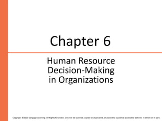 Chapter 6
Human Resource
Decision-Making
in Organizations
Copyright ©2020 Cengage Learning. All Rights Reserved. May not be scanned, copied or duplicated, or posted to a publicly accessible website, in whole or in part.
 