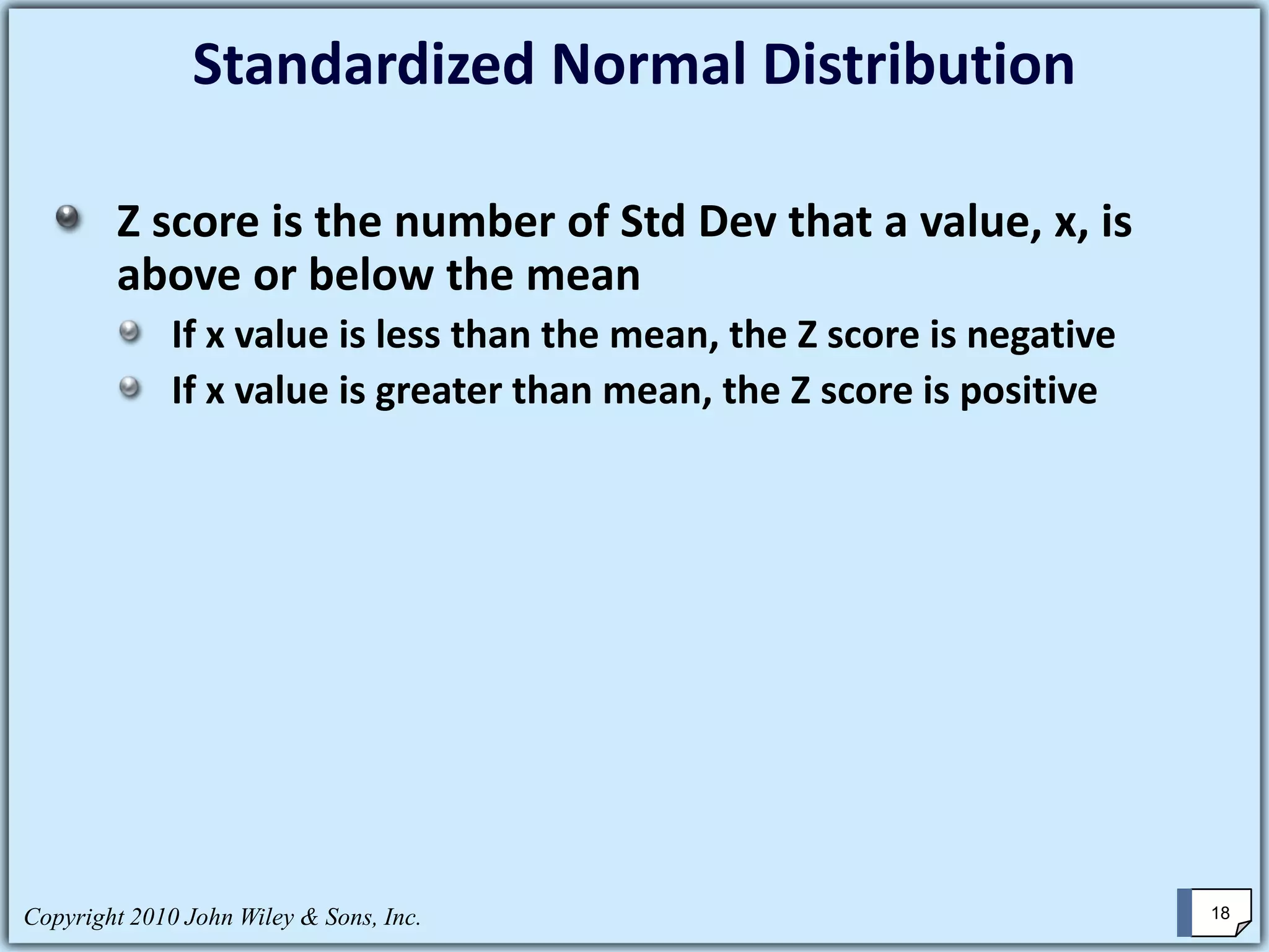 Standardized Normal Distribution
Z score is the number of Std Dev that a value, x, is
above or below the mean
If x value is less than the mean, the Z score is negative
If x value is greater than mean, the Z score is positive
Copyright 2010 John Wiley & Sons, Inc. 18
 