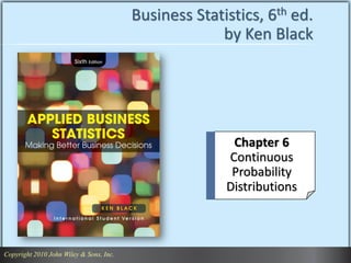 Business Statistics, 6th ed.
by Ken Black
Chapter 6
Continuous
Probability
Distributions
Copyright 2010 John Wiley & Sons, Inc.
 