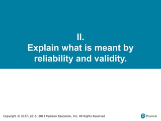 Copyright © 2017, 2015, 2013 Pearson Education, Inc. All Rights Reserved
II.
Explain what is meant by
reliability and validity.
 