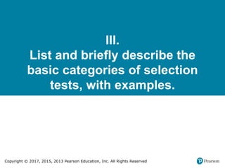 Copyright © 2017, 2015, 2013 Pearson Education, Inc. All Rights Reserved
III.
List and briefly describe the
basic categories of selection
tests, with examples.
 