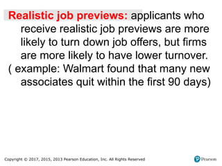 Copyright © 2017, 2015, 2013 Pearson Education, Inc. All Rights Reserved
Realistic job previews: applicants who
receive realistic job previews are more
likely to turn down job offers, but firms
are more likely to have lower turnover.
( example: Walmart found that many new
associates quit within the first 90 days)
 