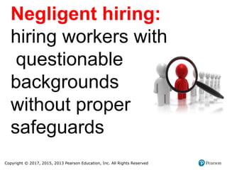 Copyright © 2017, 2015, 2013 Pearson Education, Inc. All Rights Reserved
Negligent hiring:
hiring workers with
questionable
backgrounds
without proper
safeguards
 